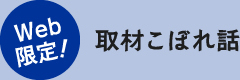 Web 限定!取材こぼれ話