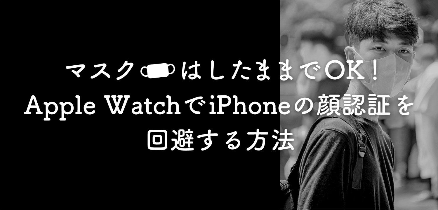 マスクはしたままでOK！ Apple WatchでiPhoneの顔認証を 回避する方法