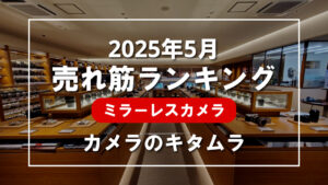 2025年5月 ミラーレスカメラ 売れ筋ランキングを紹介！｜カメラのキタムラ